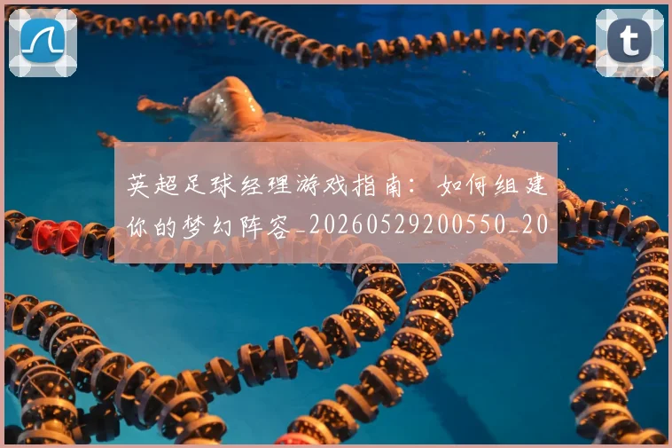 英超足球经理游戏指南:如何组建你的梦幻阵容_20260529200550_20260610170106