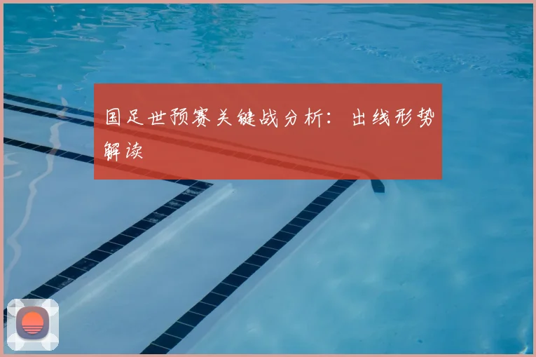 国足世预赛关键战分析:出线形势解读