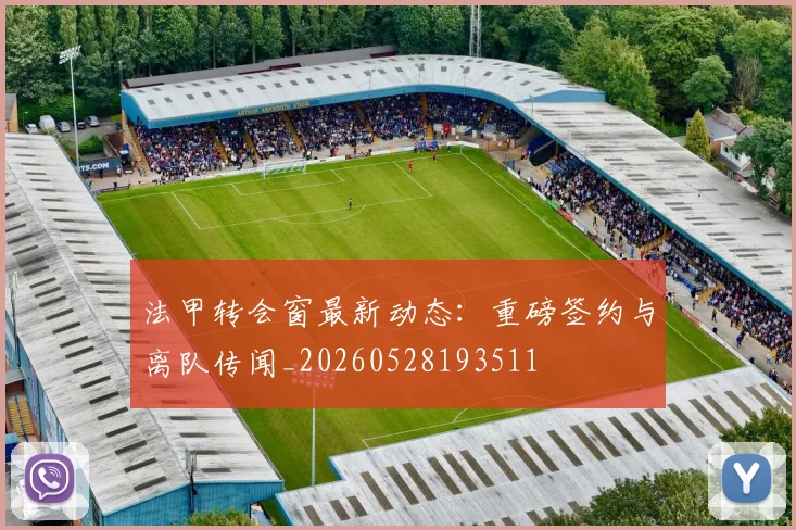 法甲转会窗最新动态：重磅签约与离队传闻_20260528193511