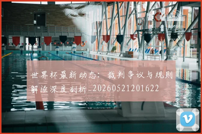 世界杯最新动态:裁判争议与规则解读深度剖析_20260521201622