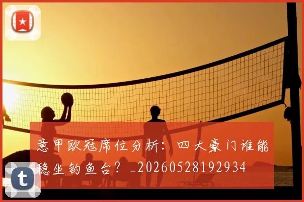 意甲欧冠席位分析:四大豪门谁能稳坐钓鱼台?_20260528192934