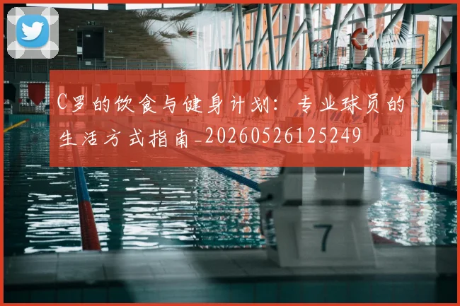 C罗的饮食与健身计划：专业球员的生活方式指南_20260526125249