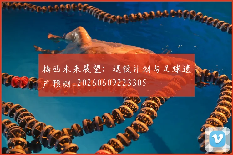 梅西未来展望:退役计划与足球遗产预测_20260609223305