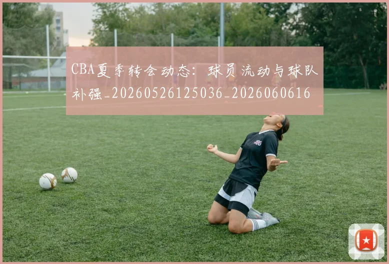CBA夏季转会动态:球员流动与球队补强_20260526125036_20260606165201
