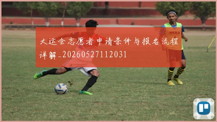 大运会志愿者申请条件与报名流程详解_20260527112031