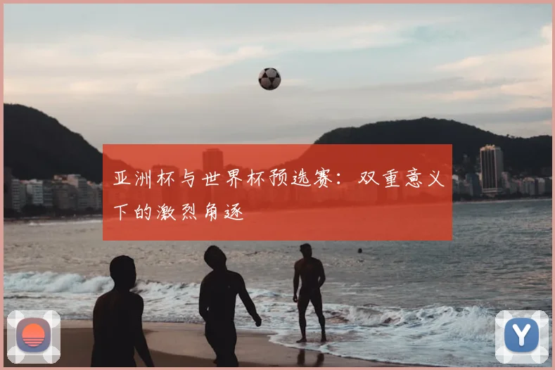 亚洲杯与世界杯预选赛:双重意义下的激烈角逐