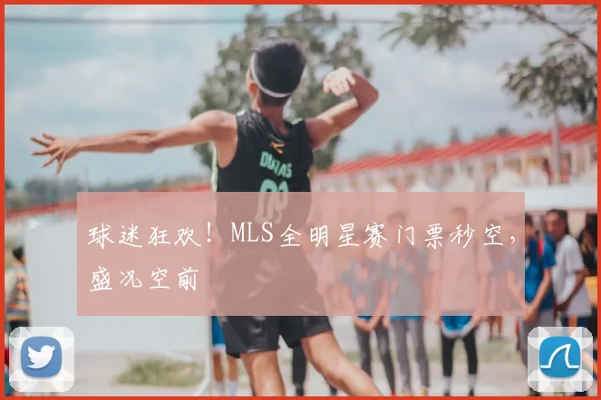 球迷狂欢!MLS全明星赛门票秒空,盛况空前