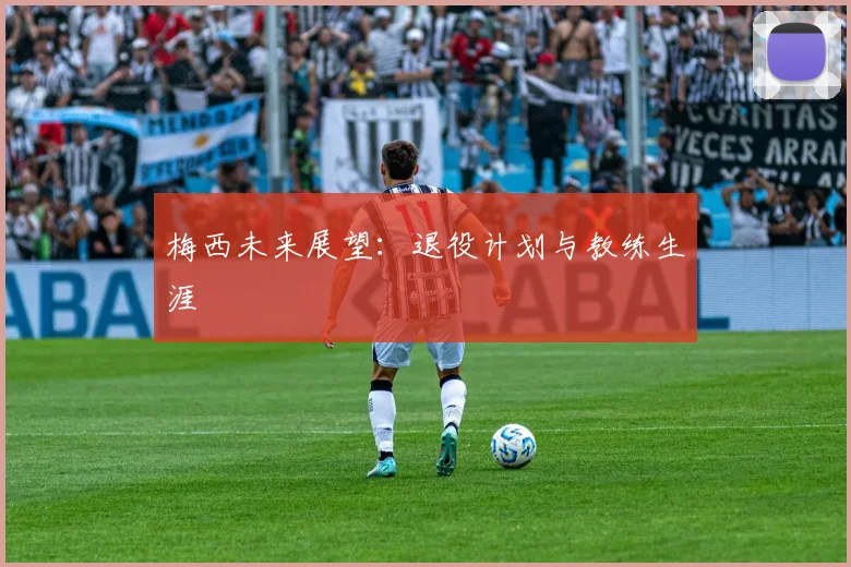 梅西未来展望:退役计划与教练生涯