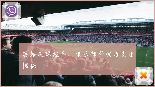 英超足球经济:俱乐部营收与支出揭秘