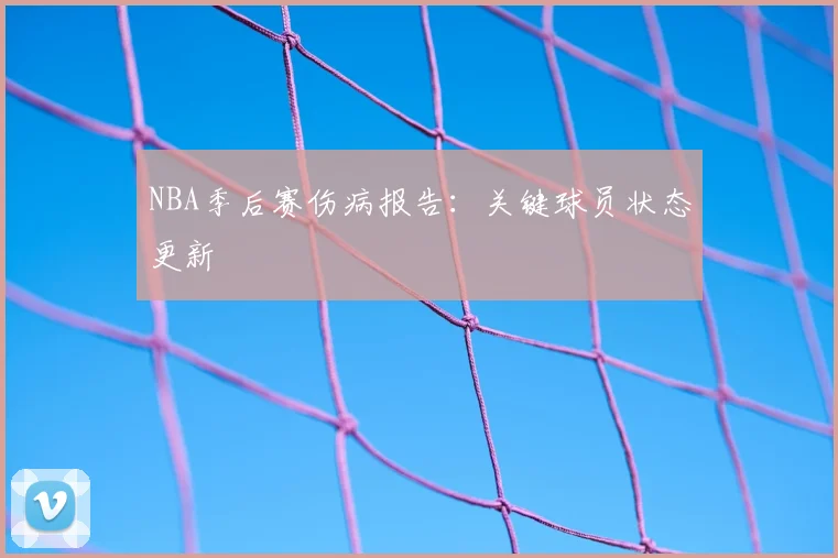NBA季后赛伤病报告：关键球员状态更新