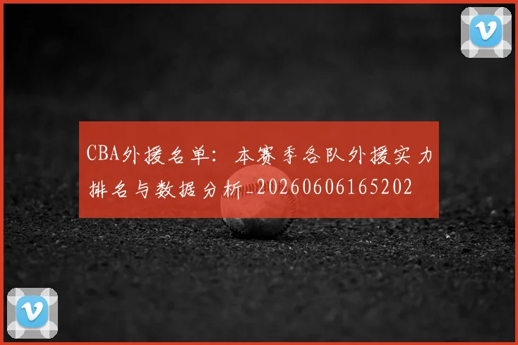 CBA外援名单:本赛季各队外援实力排名与数据分析_20260606165202