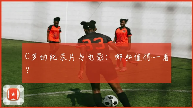 C罗的纪录片与电影:哪些值得一看?