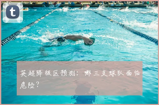 英超降级区预测:哪三支球队面临危险?