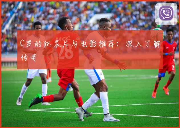C罗的纪录片与电影推荐:深入了解传奇