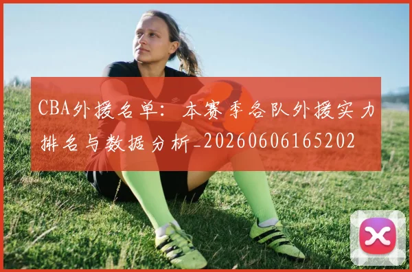 CBA外援名单:本赛季各队外援实力排名与数据分析_20260606165202