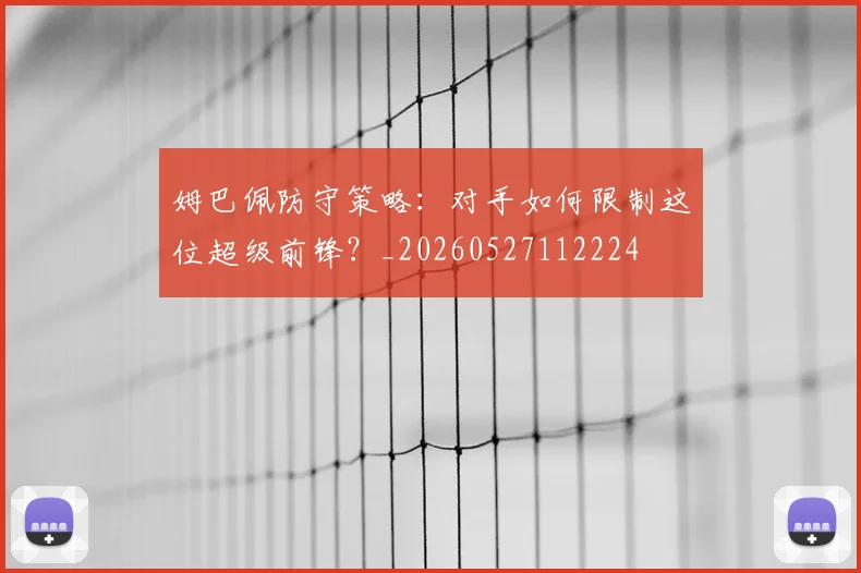 姆巴佩防守策略:对手如何限制这位超级前锋?_20260527112224