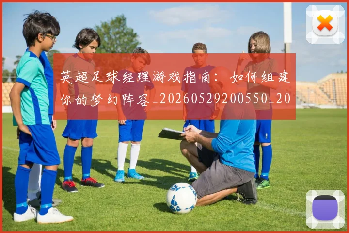 英超足球经理游戏指南:如何组建你的梦幻阵容_20260529200550_20260610170106