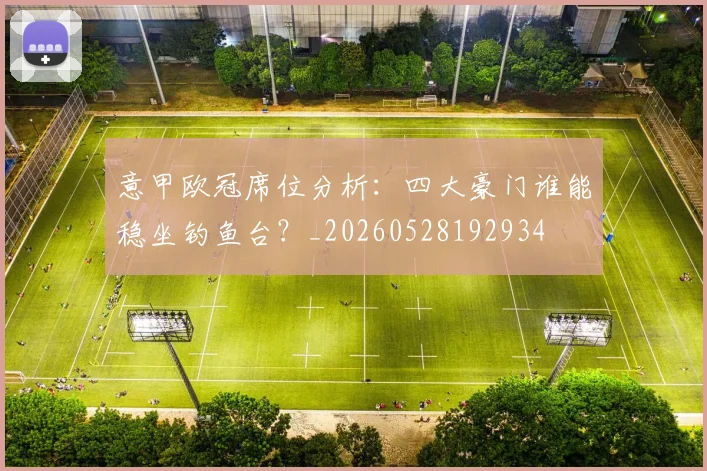 意甲欧冠席位分析:四大豪门谁能稳坐钓鱼台?_20260528192934