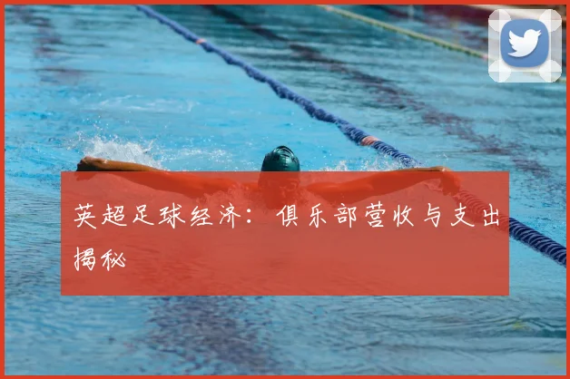 英超足球经济:俱乐部营收与支出揭秘