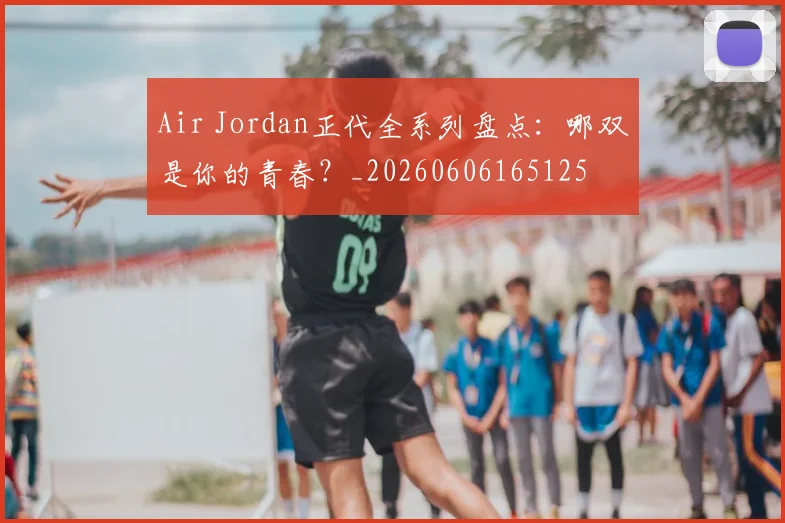 Air Jordan正代全系列盘点:哪双是你的青春?_20260606165125