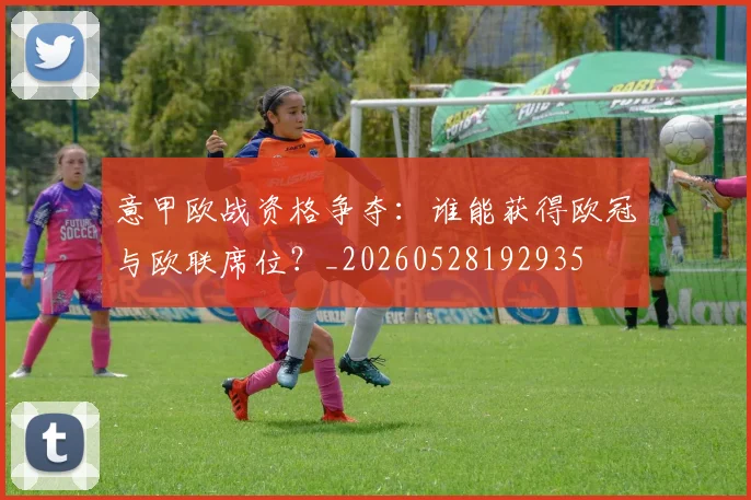 意甲欧战资格争夺:谁能获得欧冠与欧联席位?_20260528192935