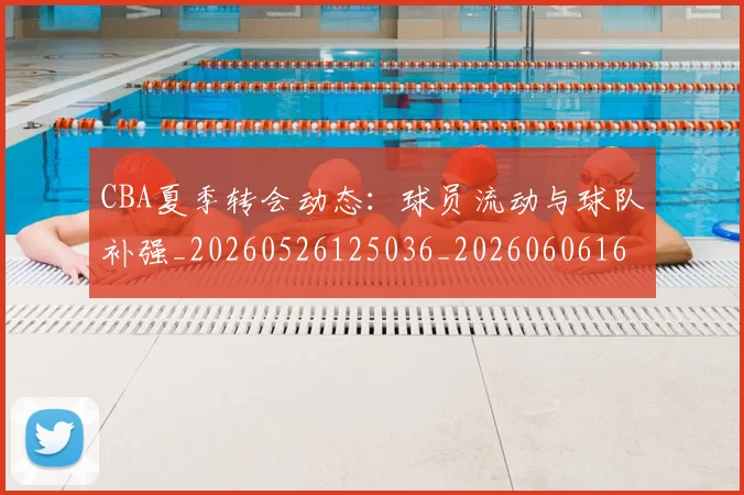 CBA夏季转会动态:球员流动与球队补强_20260526125036_20260606165201