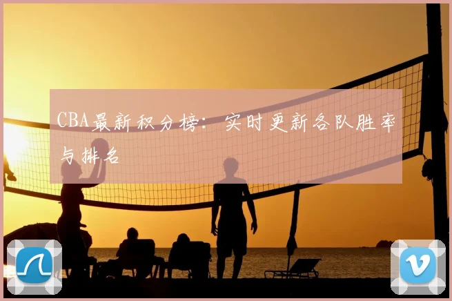 CBA最新积分榜:实时更新各队胜率与排名