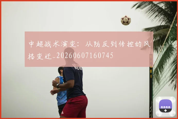 中超战术演变:从防反到传控的风格变迁_20260607160745