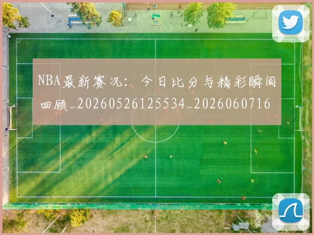 NBA最新赛况:今日比分与精彩瞬间回顾_20260526125534_20260607160200